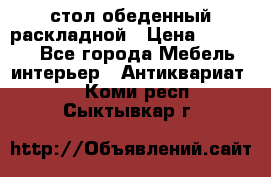 стол обеденный раскладной › Цена ­ 10 000 - Все города Мебель, интерьер » Антиквариат   . Коми респ.,Сыктывкар г.